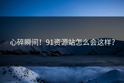 心碎瞬间！91资源站怎么会这样？