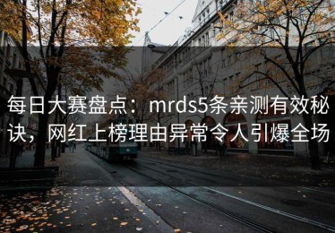 每日大赛盘点：mrds5条亲测有效秘诀，网红上榜理由异常令人引爆全场