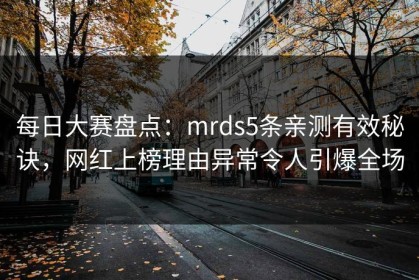 每日大赛盘点：mrds5条亲测有效秘诀，网红上榜理由异常令人引爆全场