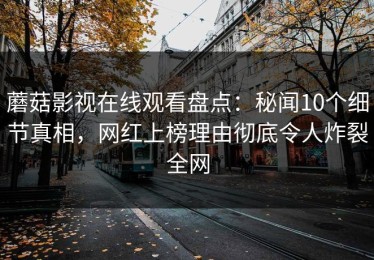 蘑菇影视在线观看盘点：秘闻10个细节真相，网红上榜理由彻底令人炸裂全网
