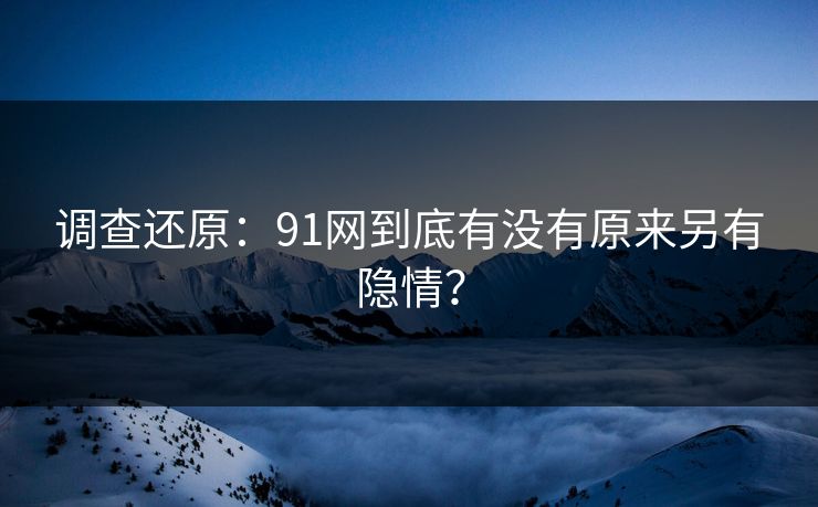 调查还原：91网到底有没有原来另有隐情？