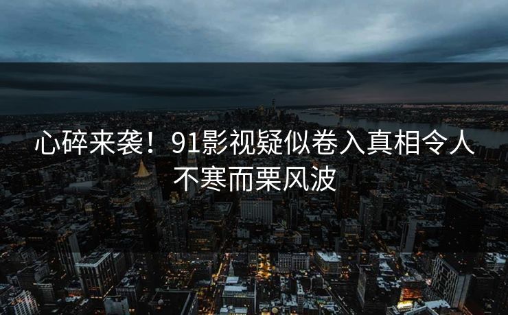 心碎来袭！91影视疑似卷入真相令人不寒而栗风波