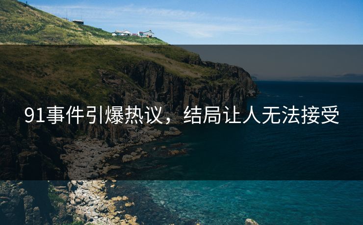 91事件引爆热议，结局让人无法接受