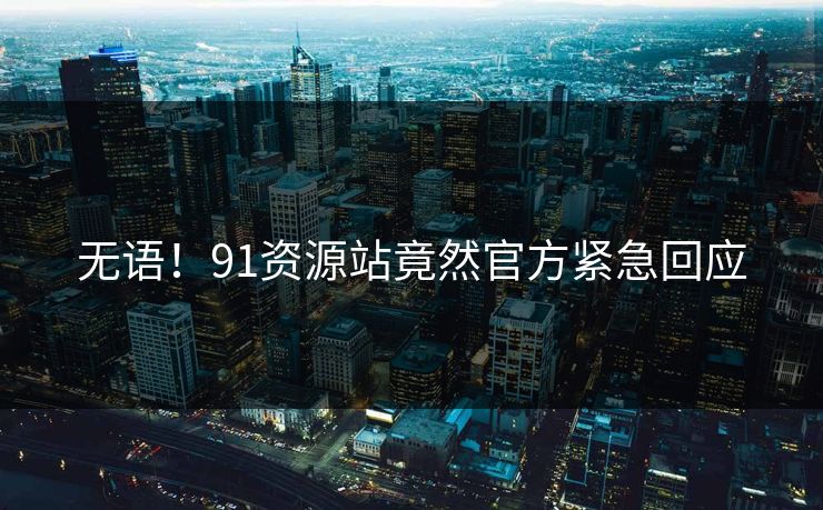 无语！91资源站竟然官方紧急回应