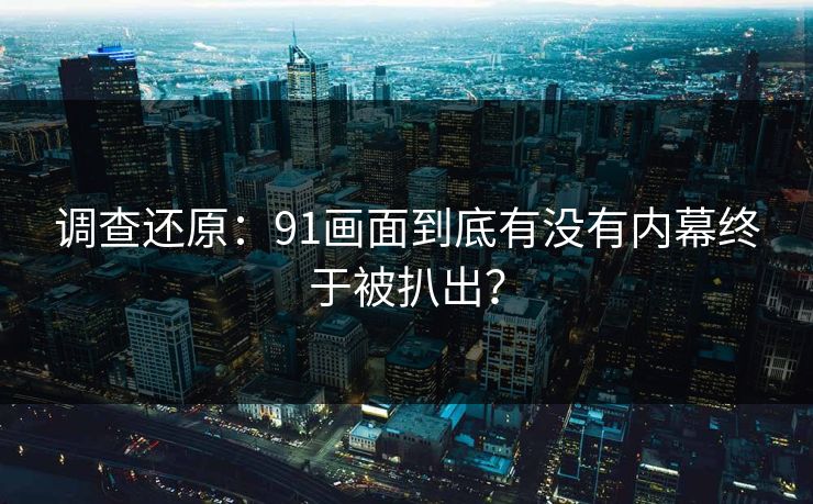 调查还原：91画面到底有没有内幕终于被扒出？