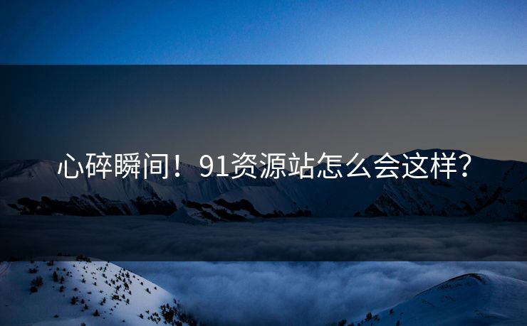 心碎瞬间！91资源站怎么会这样？