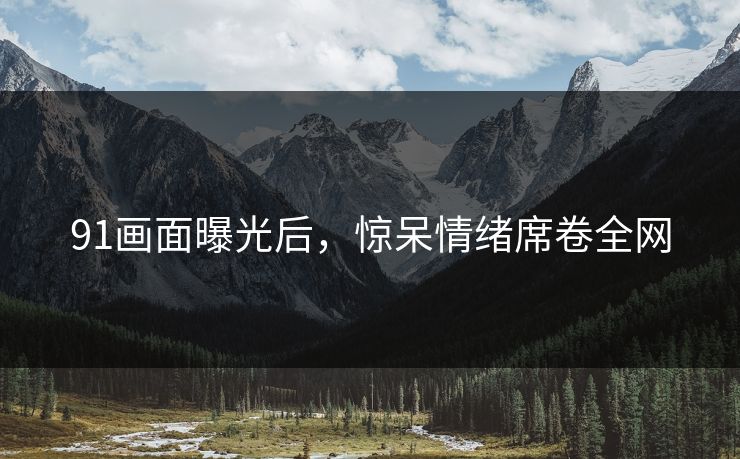 91画面曝光后，惊呆情绪席卷全网