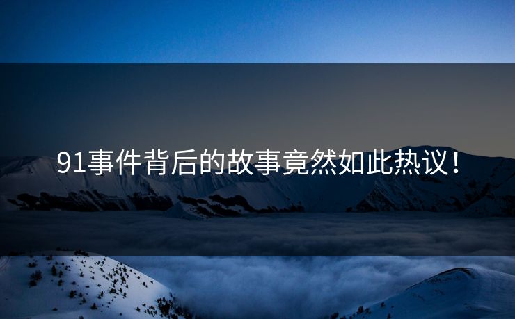 91事件背后的故事竟然如此热议！