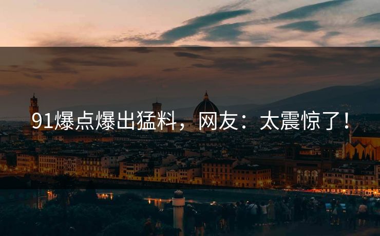 91爆点爆出猛料，网友：太震惊了！