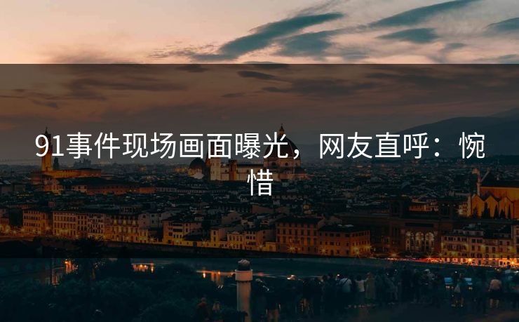 91事件现场画面曝光，网友直呼：惋惜