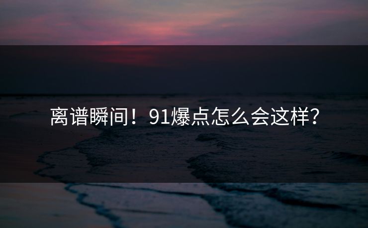 离谱瞬间！91爆点怎么会这样？