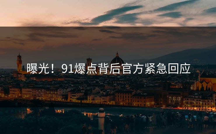 曝光！91爆点背后官方紧急回应