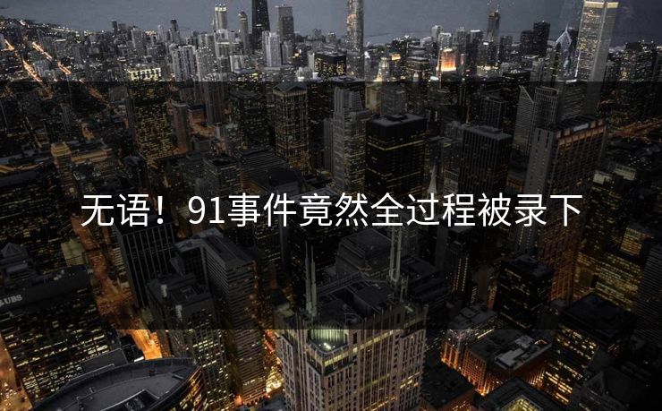 无语！91事件竟然全过程被录下