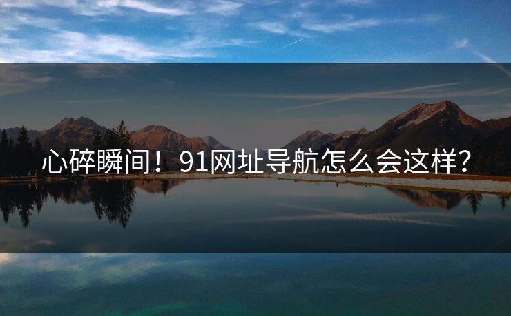 心碎瞬间！91网址导航怎么会这样？