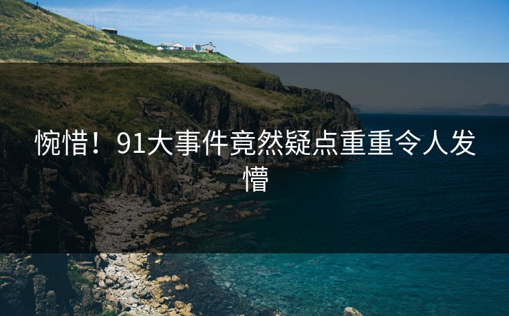 惋惜！91大事件竟然疑点重重令人发懵