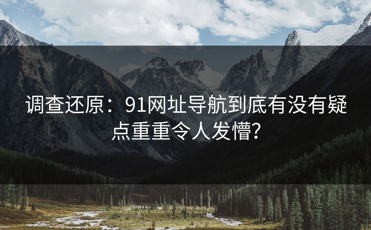 调查还原：91网址导航到底有没有疑点重重令人发懵？
