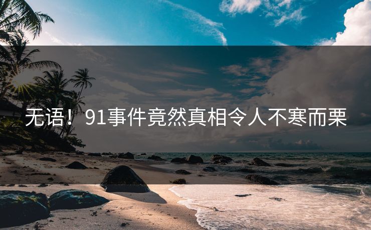 无语！91事件竟然真相令人不寒而栗