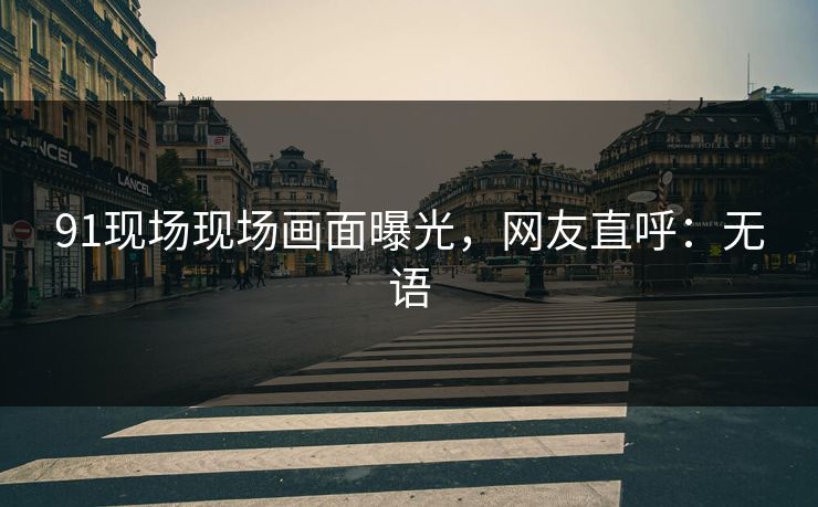 91现场现场画面曝光，网友直呼：无语