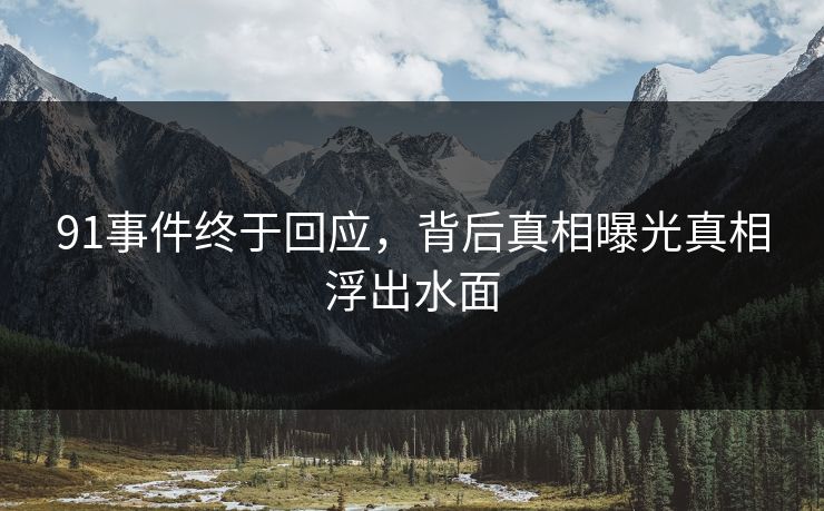 91事件终于回应，背后真相曝光真相浮出水面