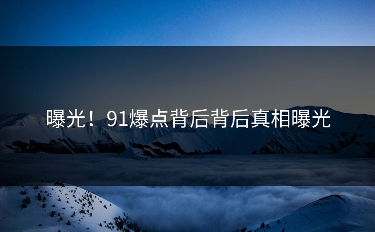 曝光！91爆点背后背后真相曝光