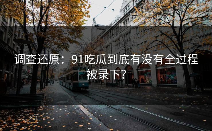 调查还原：91吃瓜到底有没有全过程被录下？