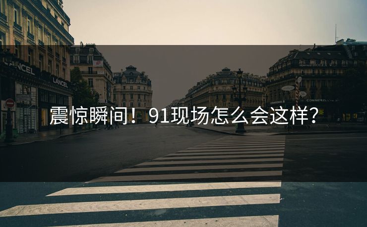 震惊瞬间！91现场怎么会这样？