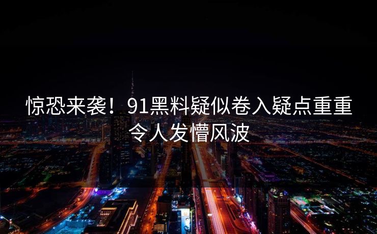 惊恐来袭！91黑料疑似卷入疑点重重令人发懵风波