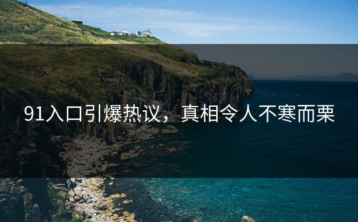 91入口引爆热议，真相令人不寒而栗