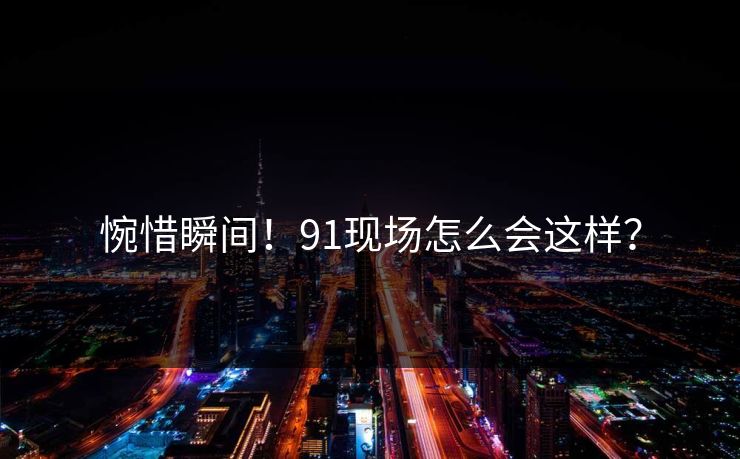 惋惜瞬间！91现场怎么会这样？