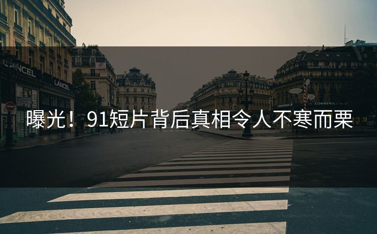 曝光！91短片背后真相令人不寒而栗