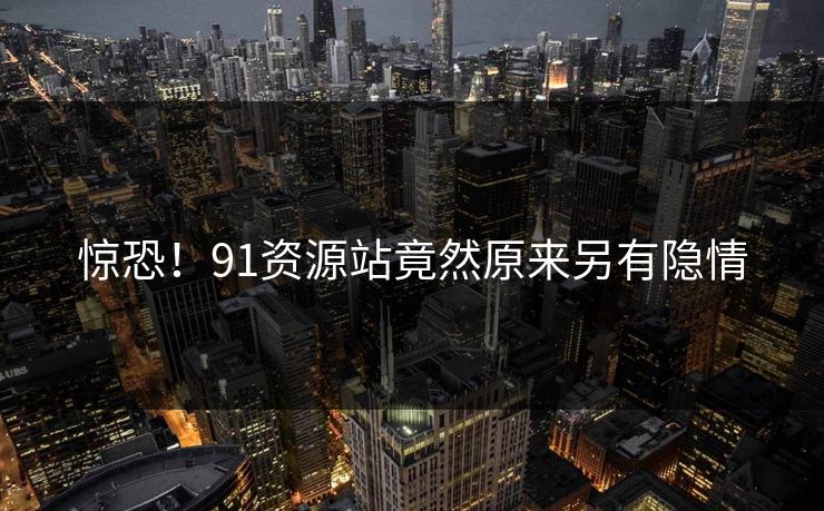 惊恐！91资源站竟然原来另有隐情