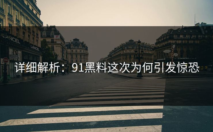 详细解析：91黑料这次为何引发惊恐
