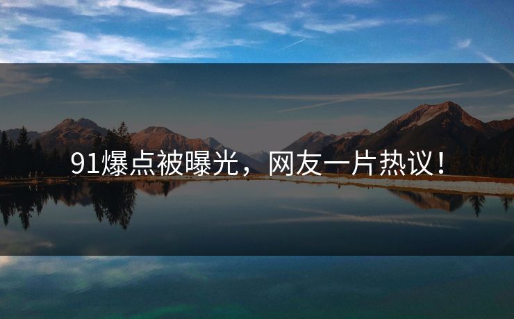 91爆点被曝光，网友一片热议！