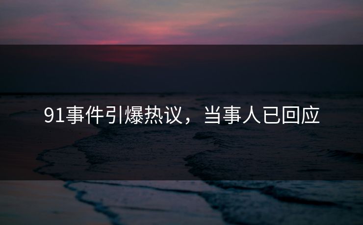 91事件引爆热议，当事人已回应
