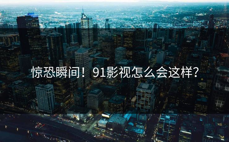 惊恐瞬间！91影视怎么会这样？