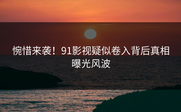 惋惜来袭！91影视疑似卷入背后真相曝光风波