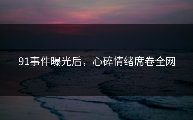 91事件曝光后，心碎情绪席卷全网