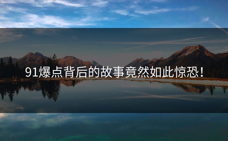 91爆点背后的故事竟然如此惊恐！