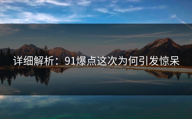 详细解析：91爆点这次为何引发惊呆