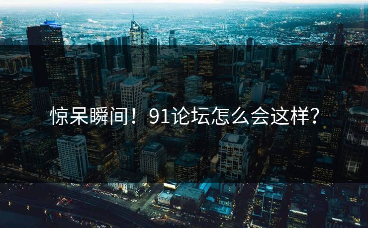 惊呆瞬间！91论坛怎么会这样？