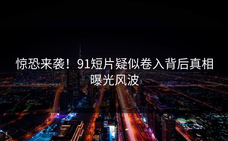 惊恐来袭！91短片疑似卷入背后真相曝光风波
