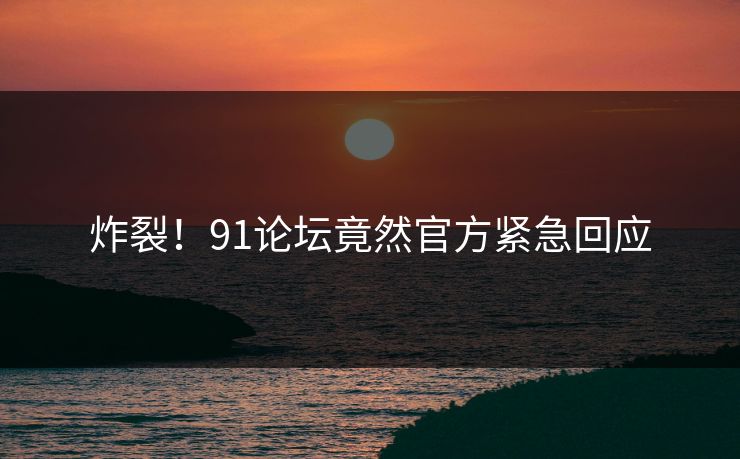 炸裂！91论坛竟然官方紧急回应