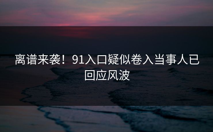 离谱来袭！91入口疑似卷入当事人已回应风波