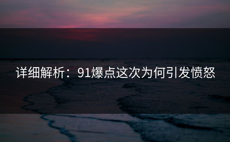 详细解析：91爆点这次为何引发愤怒