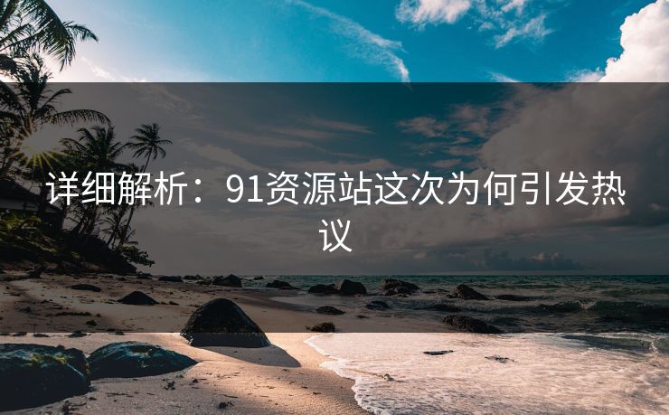 详细解析：91资源站这次为何引发热议