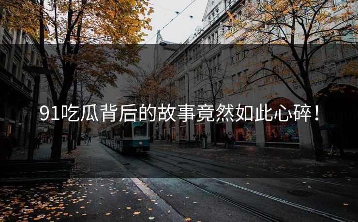 91吃瓜背后的故事竟然如此心碎！