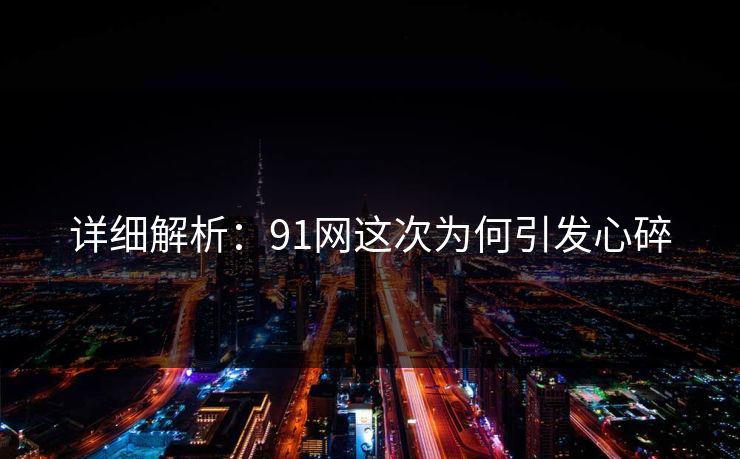 详细解析：91网这次为何引发心碎