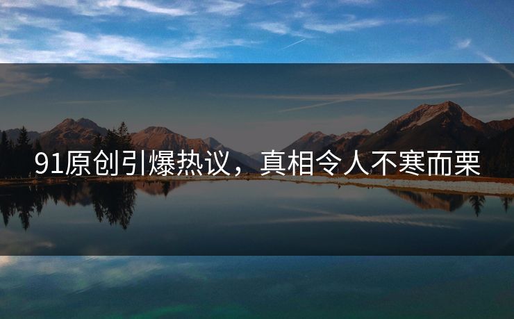 91原创引爆热议，真相令人不寒而栗