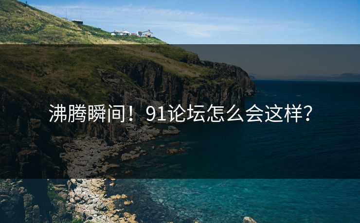 沸腾瞬间！91论坛怎么会这样？