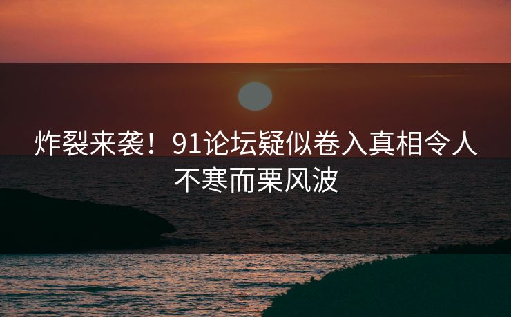 炸裂来袭！91论坛疑似卷入真相令人不寒而栗风波